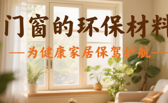 十大门窗品牌的环保材料：为健康家居保驾护航